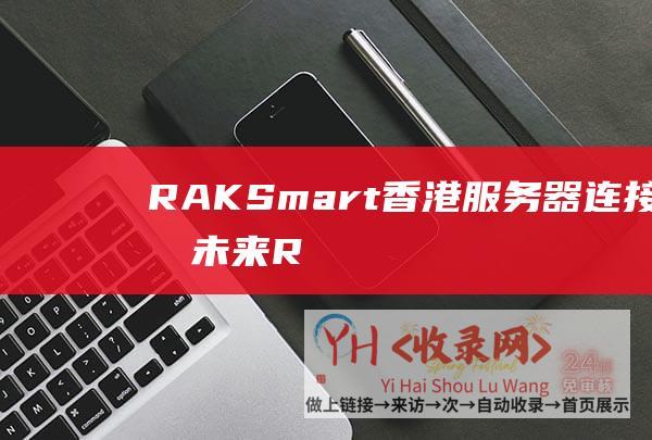 RAKSmart香港服务器-连接你的未来 (RAKsmart域名配置)