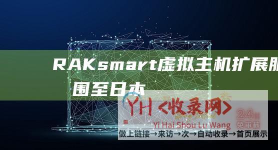 RAKsmart虚拟主机扩展服务范围至日本-新加坡和印度机房 (RAKsmart域名配置)