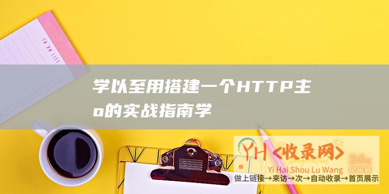 学以至用-搭建一个HTTP主机的实战指南 (学以至用搭配下一句)