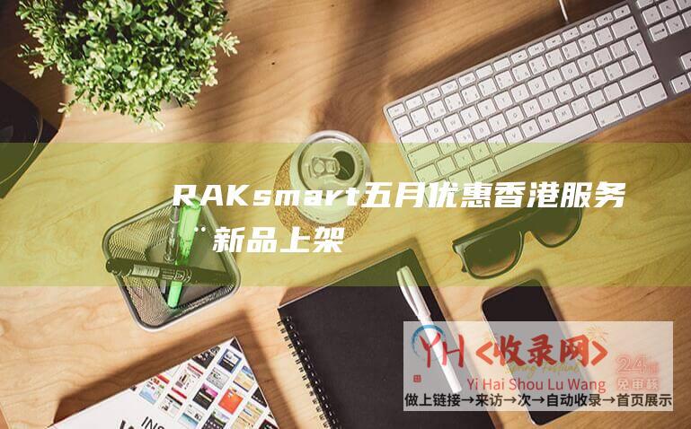 RAKsmart五月优惠-香港服务器新品上架-美国站群首月半价 (RAKsmart域名配置)