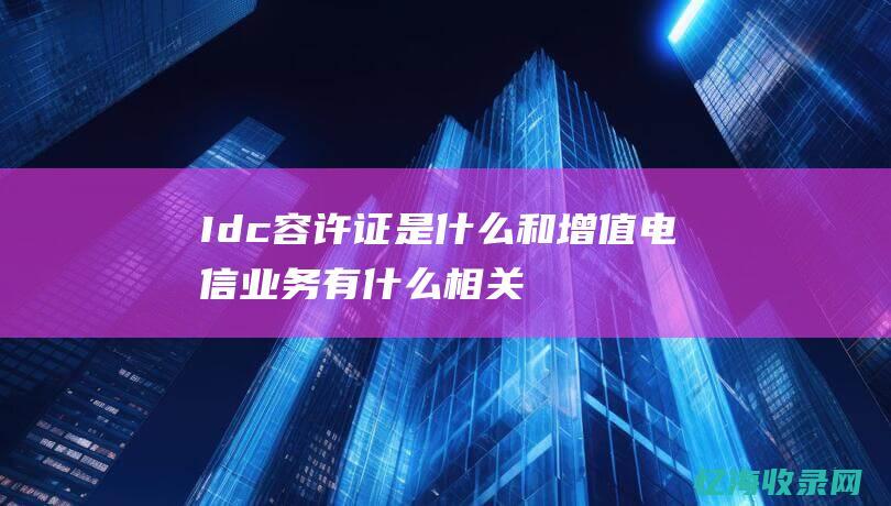 Idc容许证是什么-和增值电信业务有什么相关啊～ (idc许可证是什么意思)