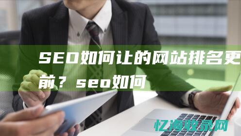 SEO：如何让的网站排名更靠前？ (seo如何进行优化)