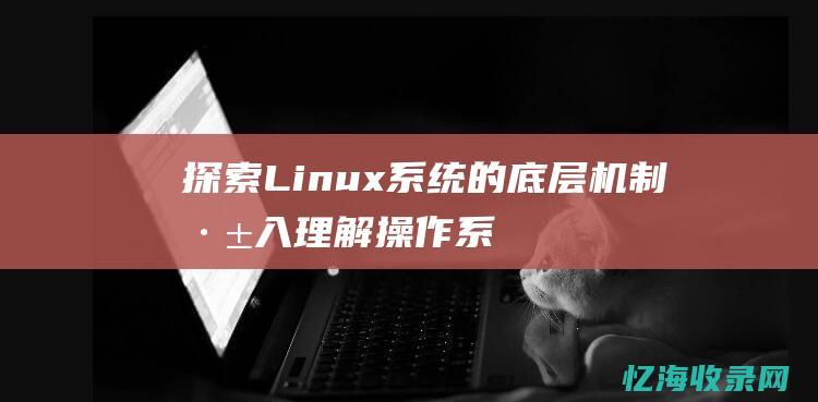 探索Linux系统的底层机制：深入理解操作系统 (探索linux之谜)
