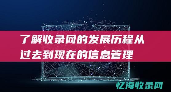 了解收录网的发展历程：从过去到现在的信息管理之路 (了解收录网的软件)