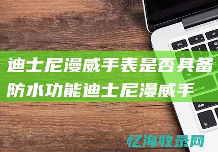 迪士尼漫威手表是否具备防水功能迪士尼漫威手