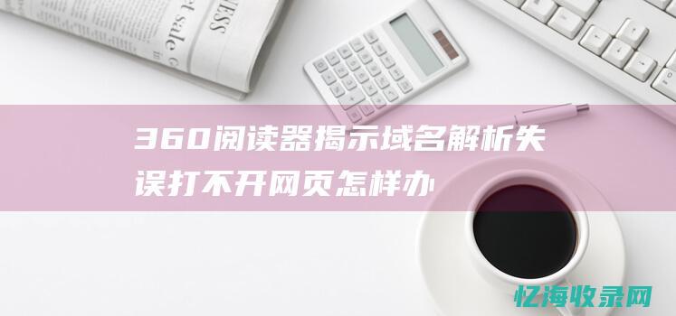 360阅读器揭示解析打不开网页怎样办