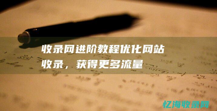 收录网进阶教程：优化网站收录，获得更多流量 (收录规则)