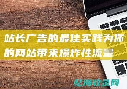 站长广告的最佳实践：为你的网站带来爆炸性流量 (站长广告的最终目的是)