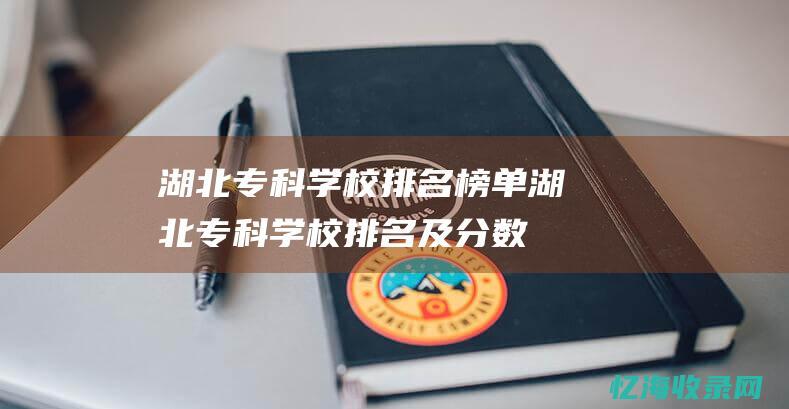 湖北专科学校排名榜单 (湖北专科学校排名及分数线)