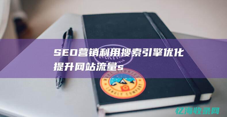 SEO 营销：利用搜索引擎优化提升网站流量 (seo营销是什么意思啊)