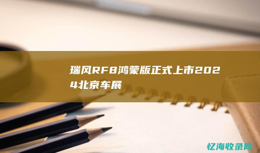 瑞风RF8鸿蒙版正式上市-2024北京车展 (瑞风RF8鸿蒙版和智聆版谁好)