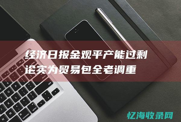 经济日报金观平产能过剩论实为贸易包全老调重