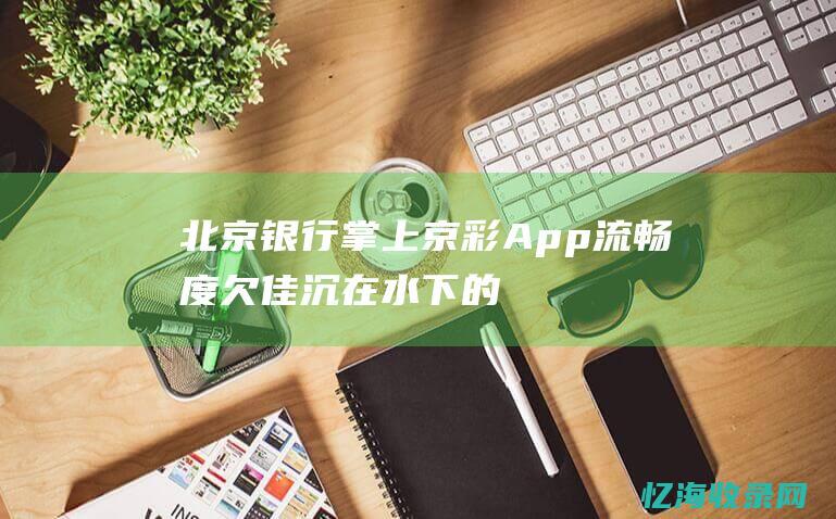 北京银行掌上京彩App流畅度欠佳-沉在水下的问题仍需解决 (北京银行掌上银行家)