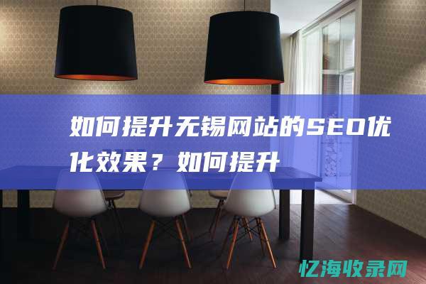 如何提升无锡网站的SEO优化效果？ (如何提升无锡经济发展)