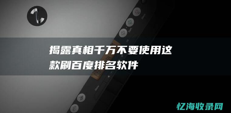 揭露真相千万不要使用这款刷百度排名软件