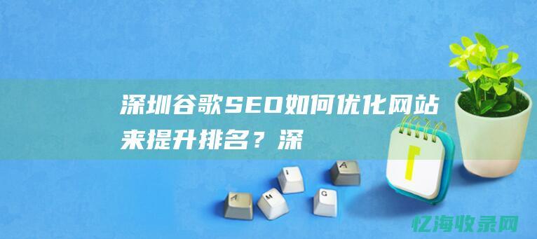 深圳谷歌SEO：如何优化网站来提升排名？ (深圳谷歌seo搜索优化)