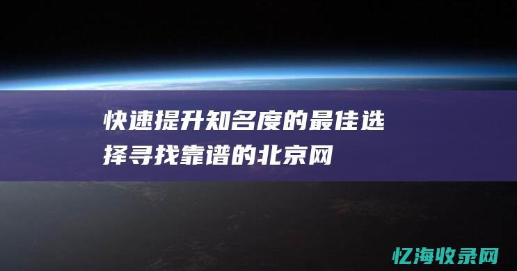 快速提升知名度的最佳选择！-寻找靠谱的北京网络推广公司 (快速提升知名度)