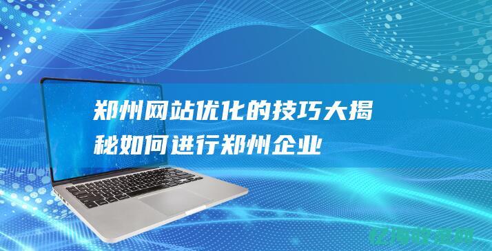 郑州网站优化的技巧大揭秘如何进行郑州企业