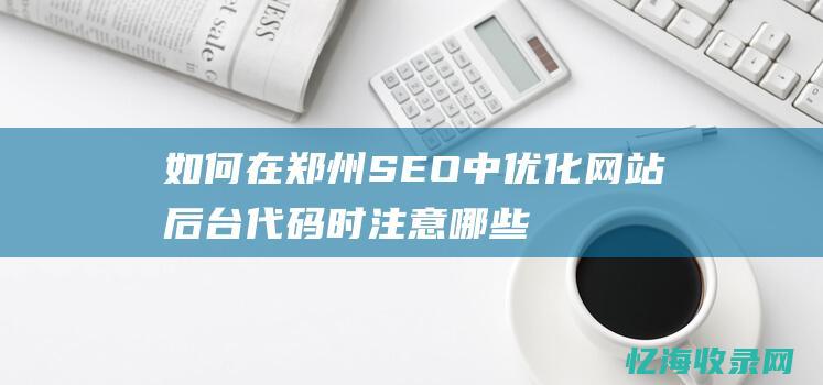 如何在郑州SEO中优化网站后台代码时注意哪些细节 (如何在郑州申请公租房)