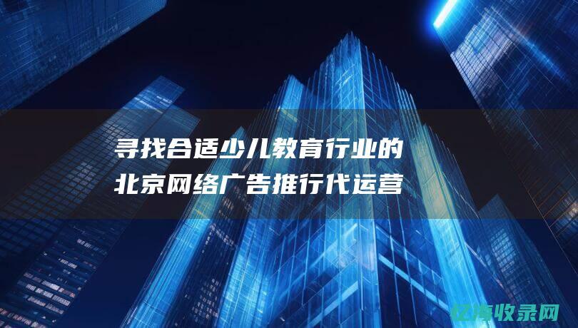 寻找合适少儿教育行业的北京网络广告推行代运营