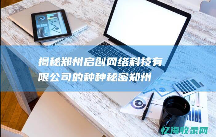 揭秘郑州启创网络科技有限公司的种种秘密郑州