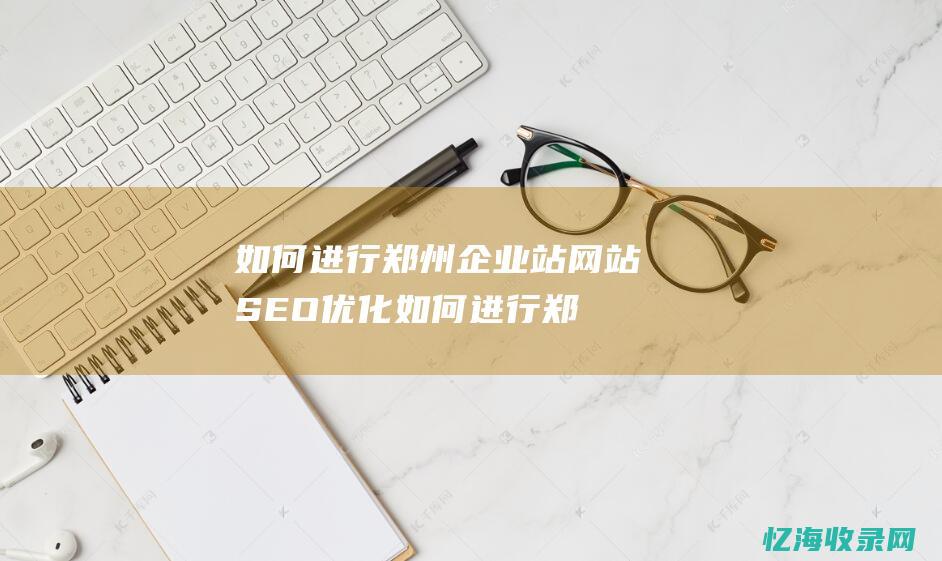 如何进行郑州企业站网站SEO优化 (如何进行郑州期货交易)