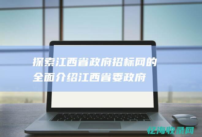 探索江西省政府招标网的全面介绍 (江西省委政府)