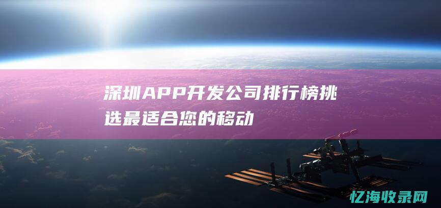 深圳APP开发公司排行榜-挑选最适合您的移动应用开发服务提供商 (深圳APP开发商)