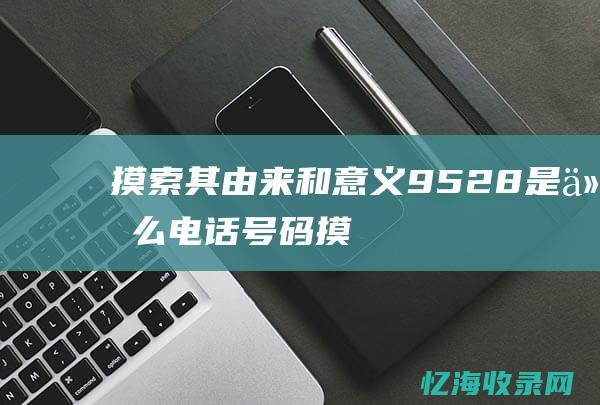 摸索其由来和意义9528是什么电话摸