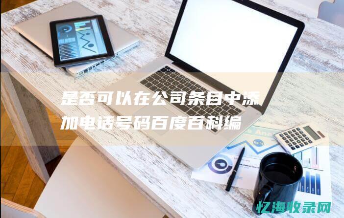 是否可以在公司条目中添加电话号码-百度百科编辑指南 (是否可以在公园读地藏经)