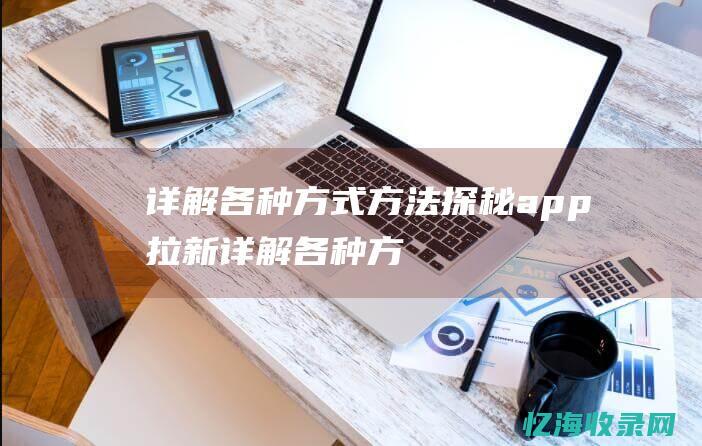 详解各种方式方法-探秘app拉新 (详解各种方式的英文)