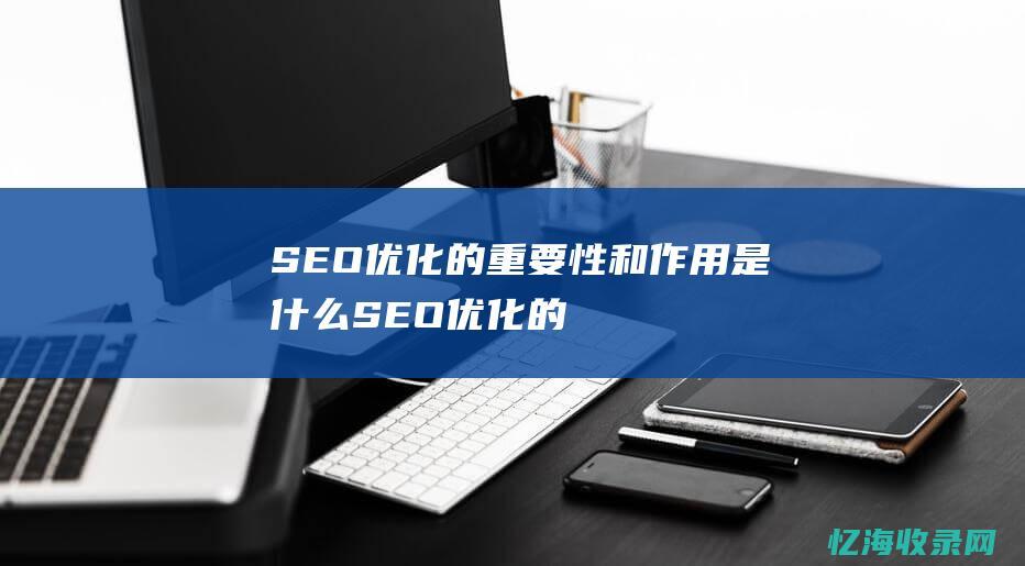 SEO优化的重要性和作用是什么 (SEO优化的具体作用有)