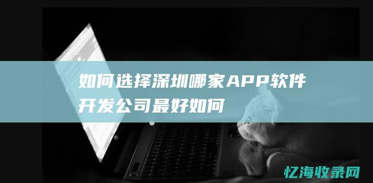 如何选择深圳哪家APP软件开发公司最好 (如何选择深圳职业学校)