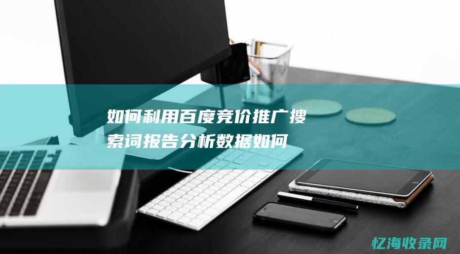 如何利用百度竞价推广搜索词报告分析数据 (如何利用百度文库赚钱)