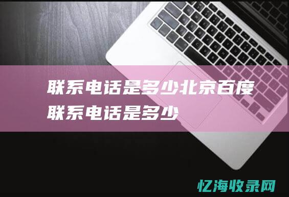 联系电话是多少北京百度联系电话是多少