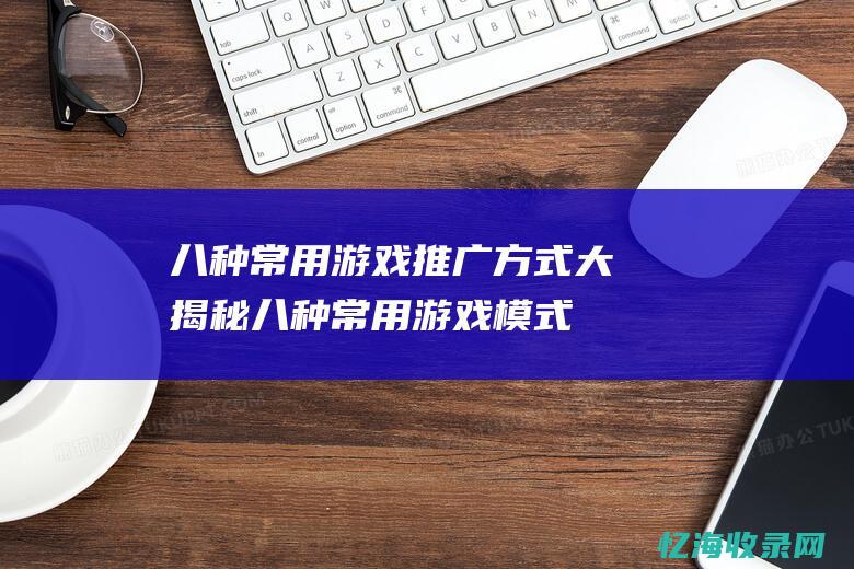 八种常用游戏推广方式大揭秘 (八种常用游戏模式)