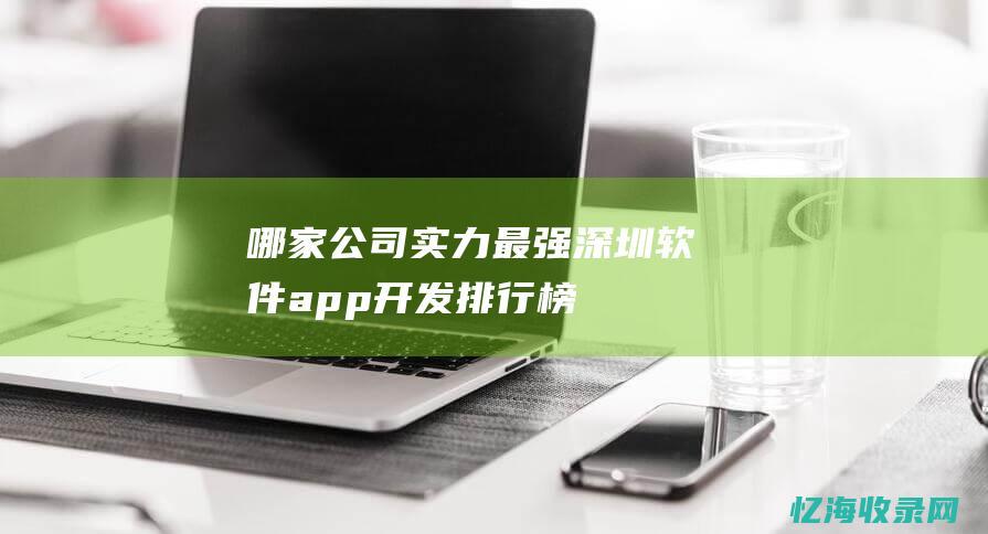 哪家公司实力最强-深圳软件app开发排行榜 (哪家公司实力强)