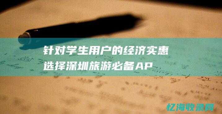 针对学生用户的经济实惠选择-深圳旅游必备APP推荐 (针对学生用户的纺织微博名)