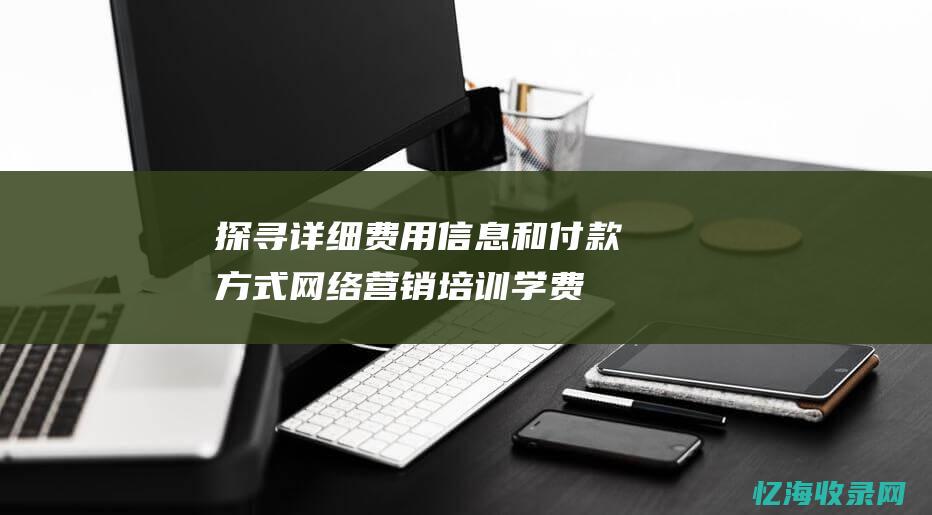 探寻详细费用信息和付款方式-网络营销培训学费查询 (探寻要钱吗)