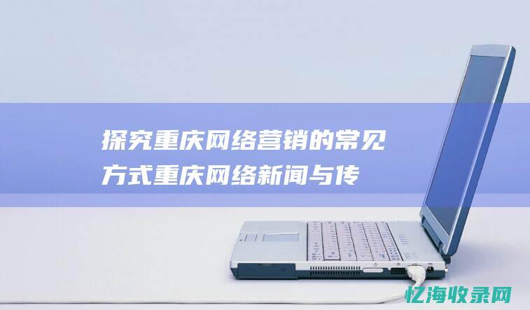 探究重庆网络营销的常见方式重庆网络新闻与传