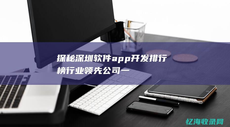 探秘深圳软件app开发排行榜行业领先公司一