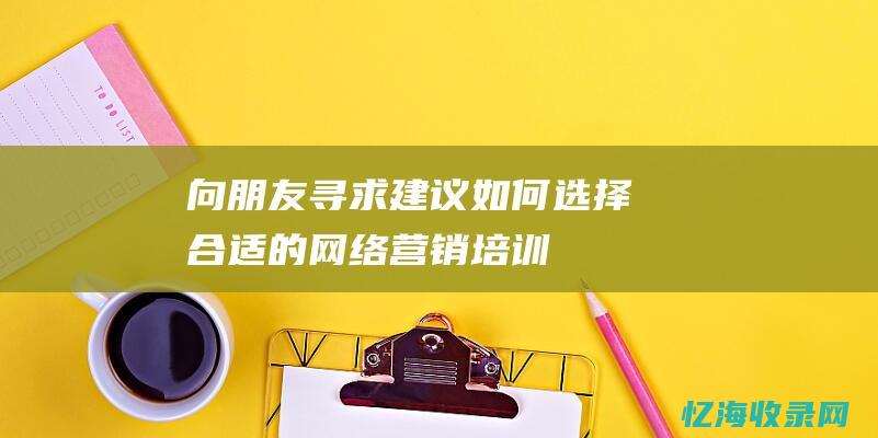 向朋友寻求建议如何选择合适的网络营销培训