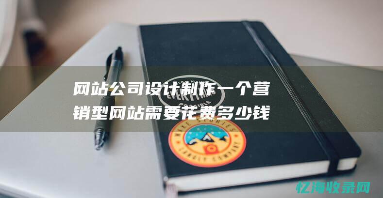 网站公司设计制作一个营销型网站需要花费多少钱