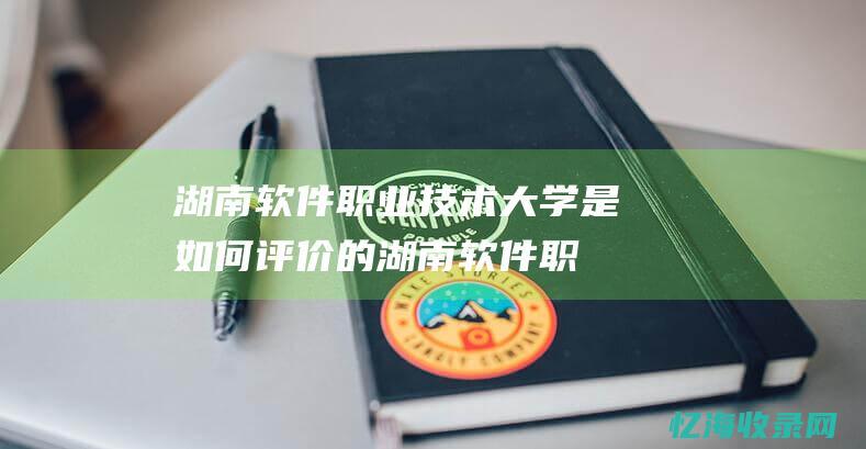 湖南软件职业技术大学是如何评价的 (湖南软件职业技术学院官网)