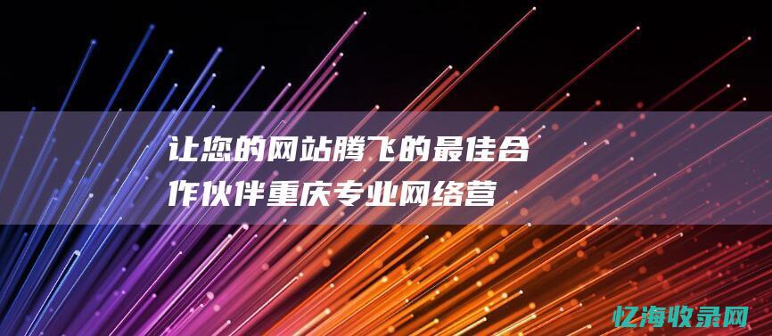 让您的网站腾飞的最佳合作伙伴-重庆专业网络营销外包公司推荐 (腾讯 网站)