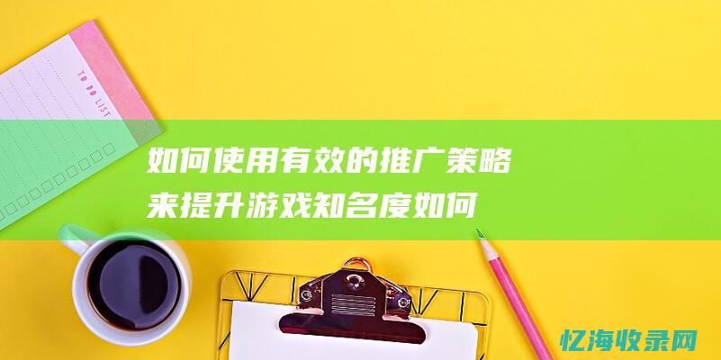 如何使用有效的推广策略来提升游戏知名度如何