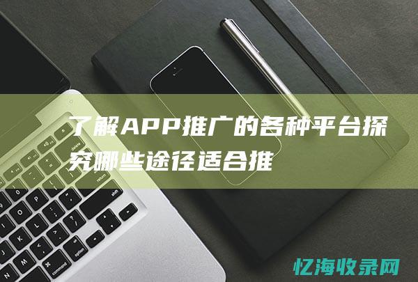 了解APP推广的各种平台探究哪些途径适合推