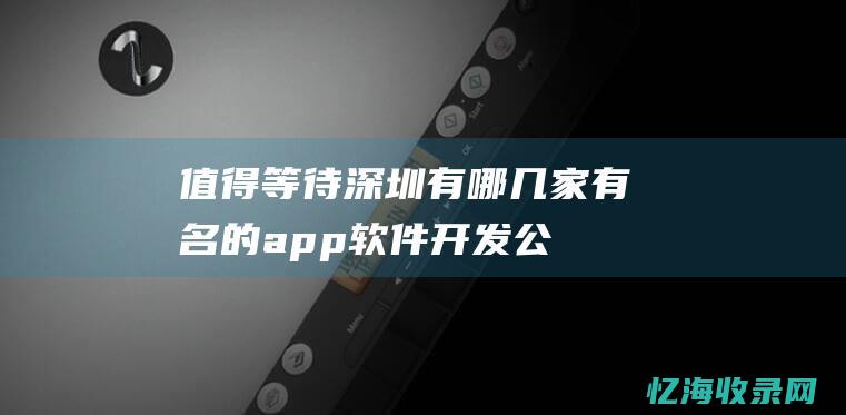 值得等待深圳有哪几家有名的app软件开发公