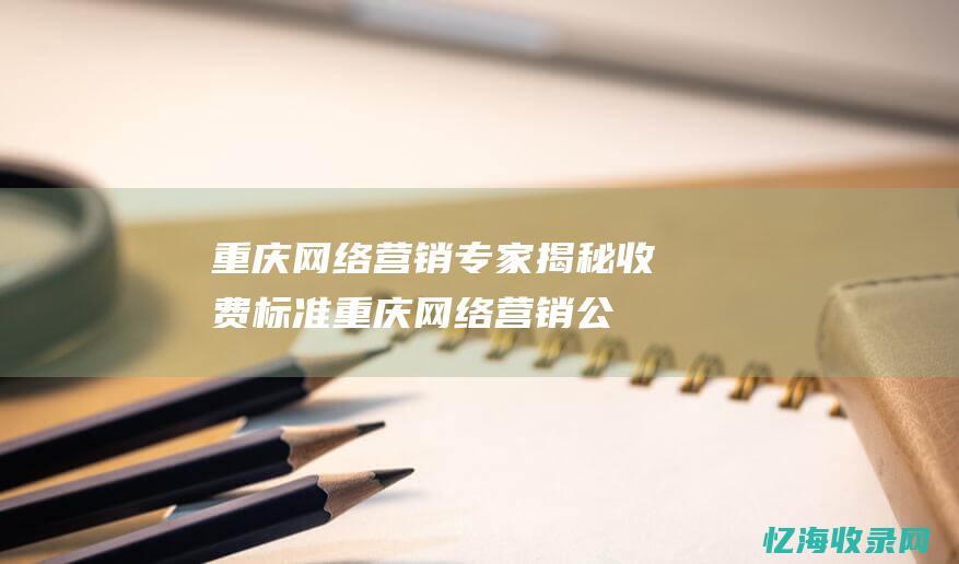 重庆网络营销专家揭秘收费标准重庆网络营销公