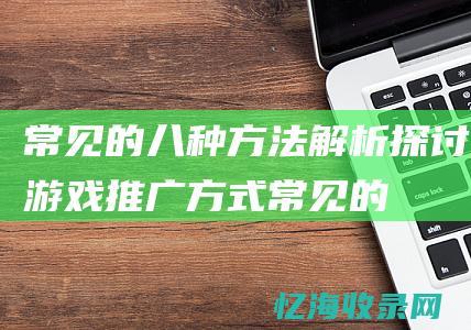 常见的八种方法解析-探讨游戏推广方式 (常见的八种方法有哪些)